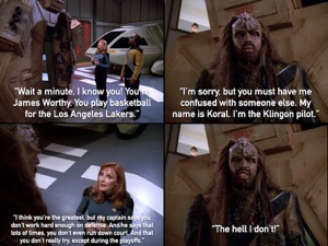 Four panel meme with screenshots from TNG “Gambit, Part II”. Beverly Crusher says “Wait a minute, I know you! You're James Worthy. You play basketball for the Los Angeles Lakers.” Koral, a very tall Klingon (played by James Worthy) just stepped out of his shuttlecraft and replies, “I'm sorry, but you must have me confused with someone else. My name is Koral. I'm the Klingon pilot.” Crusher says ”I think you're the greatest, but my captain says you don't work hard enough on defense. And he says that lots of times, you don't even run down the court. And that you don't really try, except during the playoffs.” Koral angrily replies, ”The hell I don’t!”