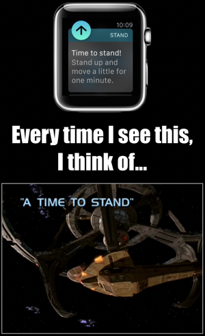 Every time I see the Apple Watch notification that says “Time to Stand!”, I think of the DS9 episode “A Time to Stand”.